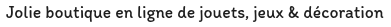 Jolie boutique en ligne de jouets, jeux & décoration